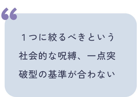 1つに絞るべきという社会的な呪縛、一点突破型の基準が合わない