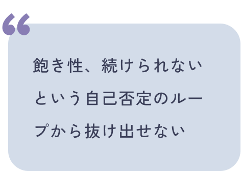 飽き性、続けられないという自己否定のループから抜け出せない